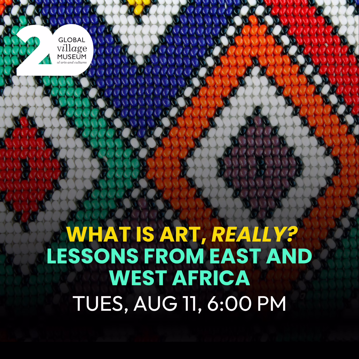 Beaded geometric pattern in red, blue, orange, green, and white. Text: "What is Art, Really? Lessons from East and West Africa, Tues, Aug 11, 6:00 PM." Global Village Museum 20th anniversary logo is in the top left corner.