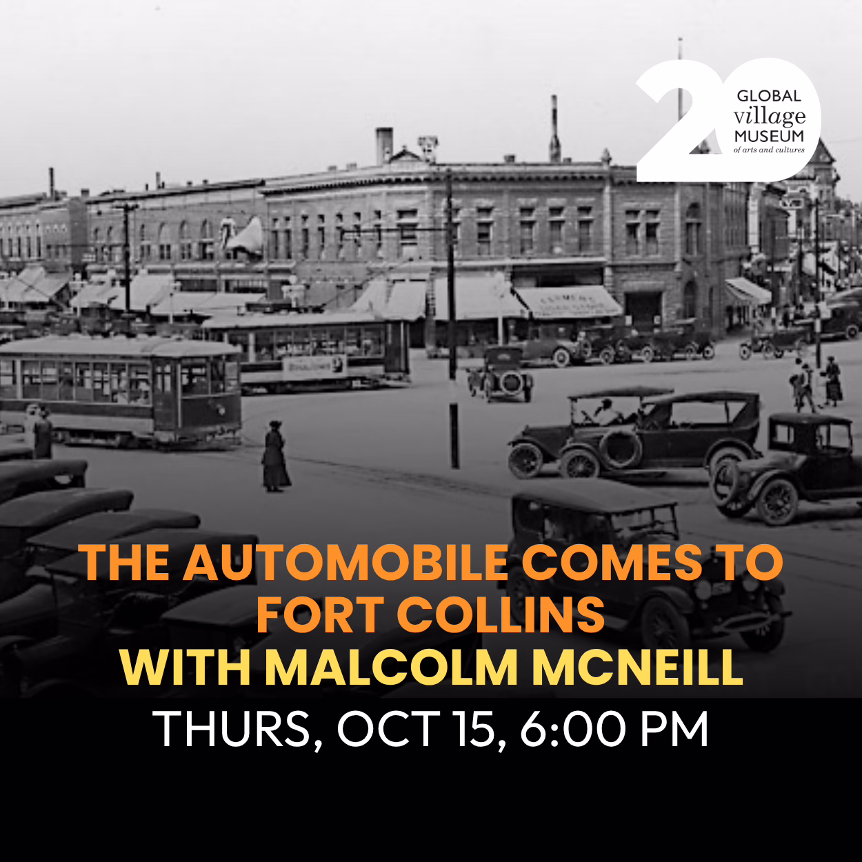 Black-and-white photo of early 1900s Fort Collins street with vintage cars and a streetcar. Event text: “The Automobile Comes to Fort Collins with Malcolm McNeill, Thurs, Oct 15, 6:00 PM.” Global Village Museum 20th logo in corner.